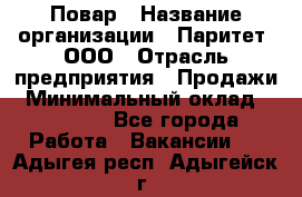 Повар › Название организации ­ Паритет, ООО › Отрасль предприятия ­ Продажи › Минимальный оклад ­ 25 000 - Все города Работа » Вакансии   . Адыгея респ.,Адыгейск г.